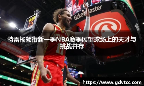 特雷杨领衔新一季NBA赛季展望球场上的天才与挑战并存