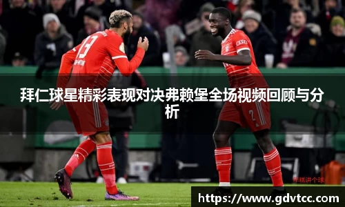 拜仁球星精彩表现对决弗赖堡全场视频回顾与分析