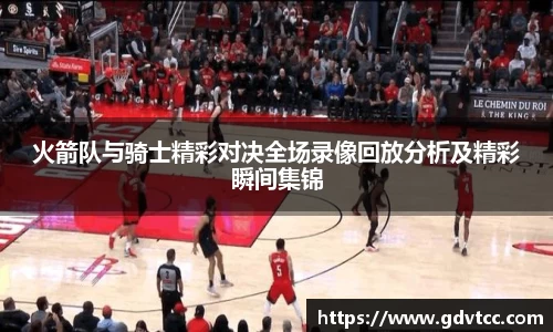 火箭队与骑士精彩对决全场录像回放分析及精彩瞬间集锦